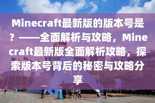 Minecraft最新版的版本號是？——全面解析與攻略，Minecraft最新版全面解析攻略，探索版本號背后的秘密與攻略分享