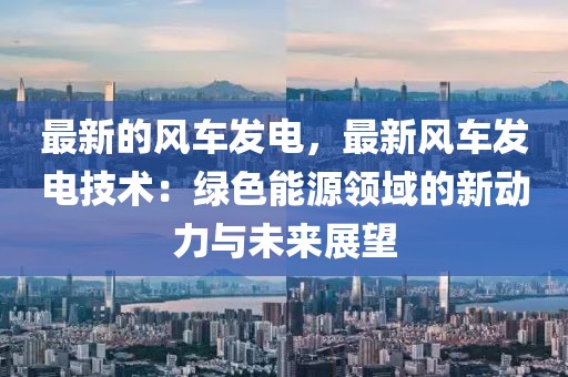 最新的風車發電，最新風車發電技術：綠色能源領域的新動力與未來展望