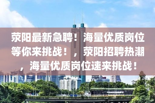 滎陽最新急聘！海量優質崗位等你來挑戰！，滎陽招聘熱潮，海量優質崗位速來挑戰！
