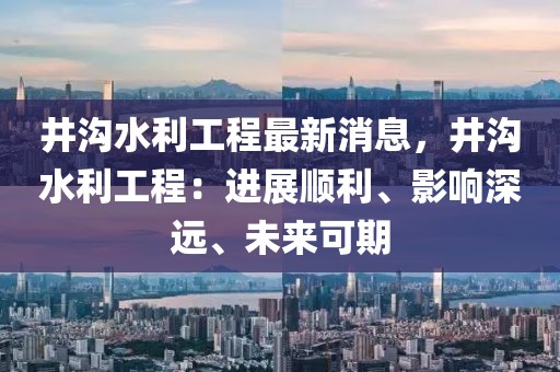 井溝水利工程最新消息，井溝水利工程：進展順利、影響深遠、未來可期