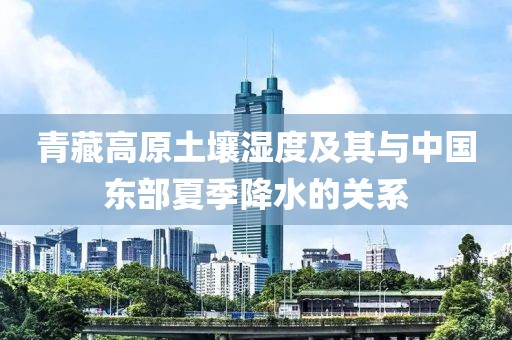 青藏高原土壤濕度及其與中國(guó)東部夏季降水的關(guān)系