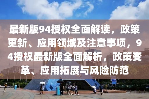 最新版94授權(quán)全面解讀，政策更新、應(yīng)用領(lǐng)域及注意事項，94授權(quán)最新版全面解析，政策變革、應(yīng)用拓展與風(fēng)險防范