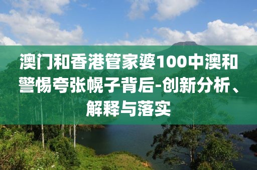 澳門和香港管家婆100中澳和警惕夸張幌子背后-創(chuàng)新分析、解釋與落實(shí)