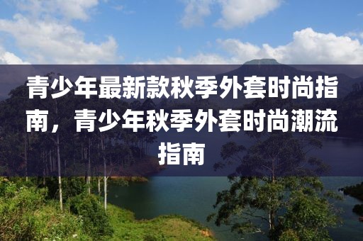 青少年最新款秋季外套時尚指南，青少年秋季外套時尚潮流指南