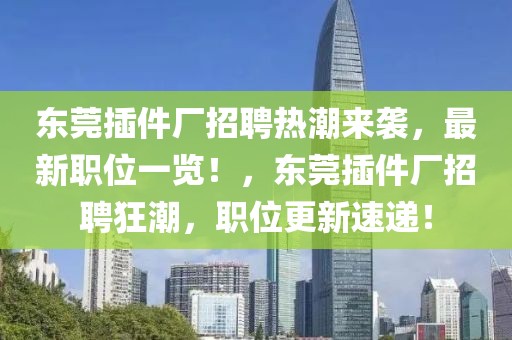 東莞插件廠招聘熱潮來(lái)襲，最新職位一覽！，東莞插件廠招聘狂潮，職位更新速遞！