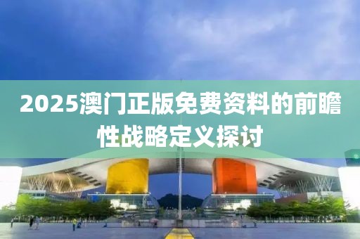 2025澳門正版免費資料的前瞻性戰略定義探討