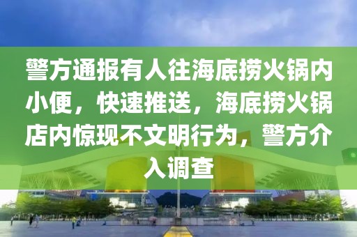 警方通報有人往海底撈火鍋內小便，快速推送，海底撈火鍋店內驚現不文明行為，警方介入調查