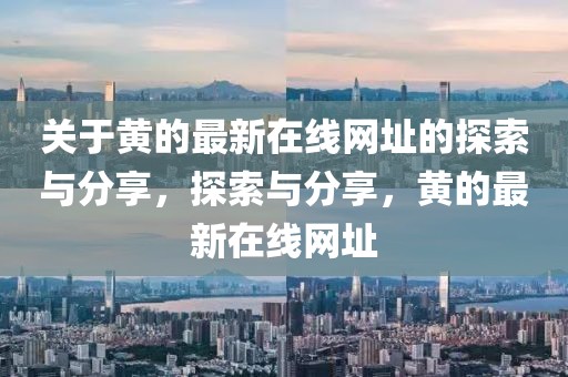 關(guān)于黃的最新在線網(wǎng)址的探索與分享，探索與分享，黃的最新在線網(wǎng)址