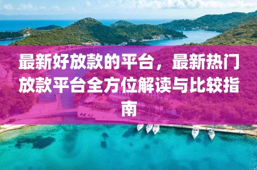 最新好放款的平臺，最新熱門放款平臺全方位解讀與比較指南