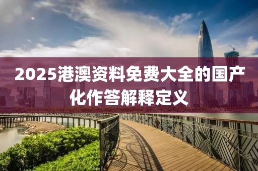 2025港澳資料免費(fèi)大全的國(guó)產(chǎn)化作答解釋定義