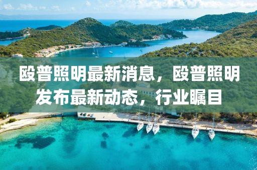 毆普照明最新消息，毆普照明發布最新動態，行業矚目