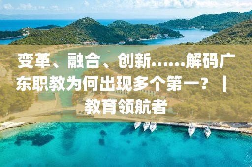 變革、融合、創新……解碼廣東職教為何出現多個第一？｜ 教育領航者
