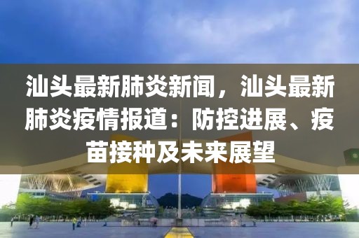 汕頭最新肺炎新聞，汕頭最新肺炎疫情報道：防控進展、疫苗接種及未來展望