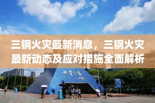 三鋼火災(zāi)最新消息，三鋼火災(zāi)最新動態(tài)及應(yīng)對措施全面解析