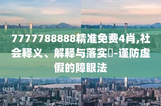 7777788888精準免費4肖,社會釋義、解釋與落實?-謹防虛假的障眼法