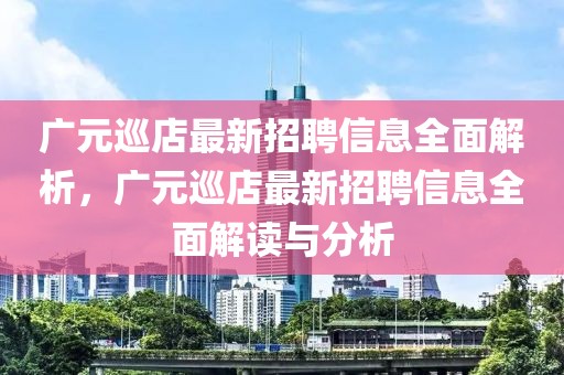 廣元巡店最新招聘信息全面解析，廣元巡店最新招聘信息全面解讀與分析