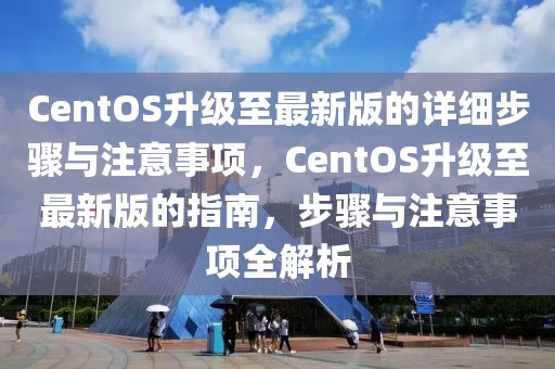 CentOS升級至最新版的詳細步驟與注意事項，CentOS升級至最新版的指南，步驟與注意事項全解析