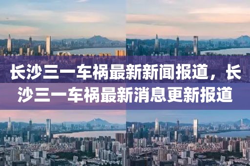 長沙三一車禍最新新聞報道，長沙三一車禍最新消息更新報道