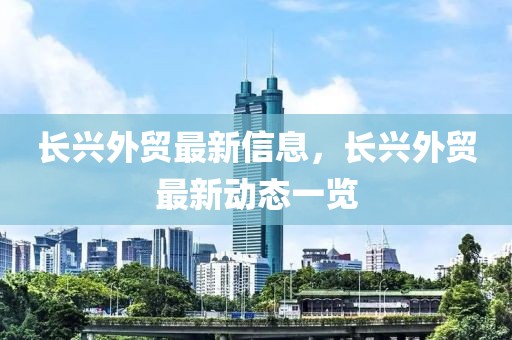 長興外貿最新信息，長興外貿最新動態一覽