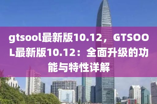 gtsool最新版10.12，GTSOOL最新版10.12：全面升級的功能與特性詳解