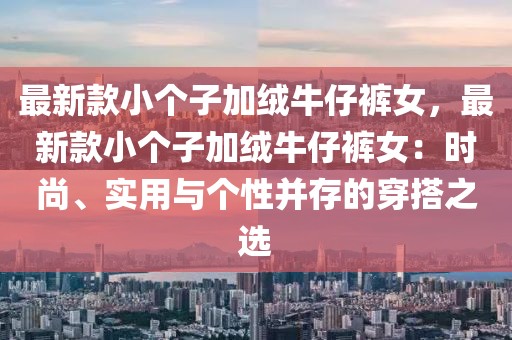 最新款小個子加絨牛仔褲女，最新款小個子加絨牛仔褲女：時尚、實用與個性并存的穿搭之選