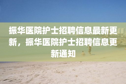 振華醫院護士招聘信息最新更新，振華醫院護士招聘信息更新通知