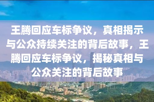 王騰回應車標爭議，真相揭示與公眾持續關注的背后故事，王騰回應車標爭議，揭秘真相與公眾關注的背后故事