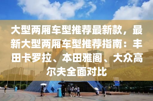 大型兩廂車型推薦最新款，最新大型兩廂車型推薦指南：豐田卡羅拉、本田雅閣、大眾高爾夫全面對比