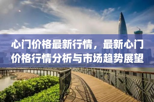 心門價格最新行情，最新心門價格行情分析與市場趨勢展望
