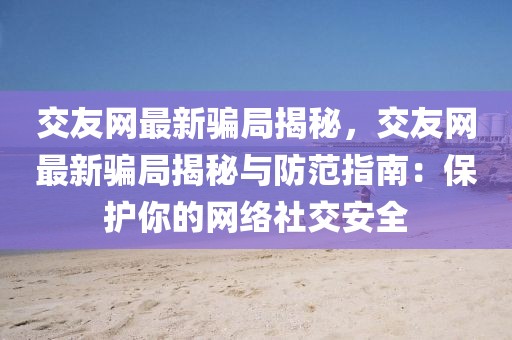 交友網(wǎng)最新騙局揭秘，交友網(wǎng)最新騙局揭秘與防范指南：保護你的網(wǎng)絡(luò)社交安全