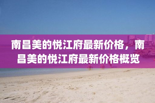 南昌美的悅江府最新價格，南昌美的悅江府最新價格概覽