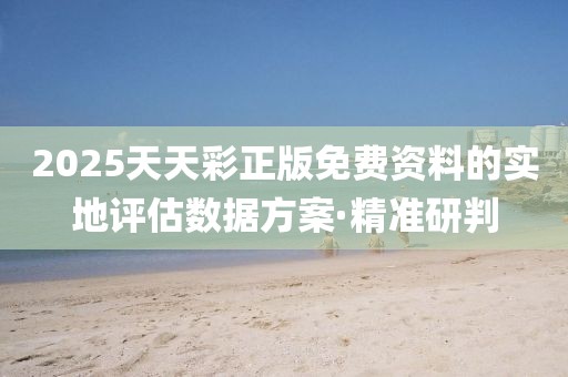 2025天天彩正版免費資料的實地評估數據方案·精準研判