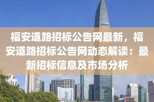 福安道路招標(biāo)公告網(wǎng)最新，福安道路招標(biāo)公告網(wǎng)動態(tài)解讀：最新招標(biāo)信息及市場分析