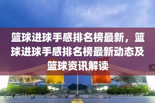 籃球進(jìn)球手感排名榜最新，籃球進(jìn)球手感排名榜最新動(dòng)態(tài)及籃球資訊解讀