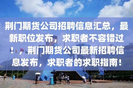 荊門期貨公司招聘信息匯總，最新職位發布，求職者不容錯過！，荊門期貨公司最新招聘信息發布，求職者的求職指南！