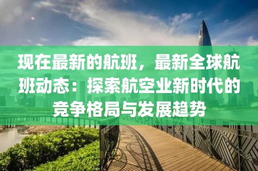 現(xiàn)在最新的航班，最新全球航班動(dòng)態(tài)：探索航空業(yè)新時(shí)代的競爭格局與發(fā)展趨勢(shì)