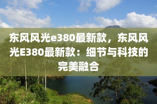 東風風光e380最新款，東風風光E380最新款：細節(jié)與科技的完美融合