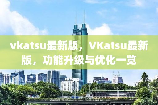 vkatsu最新版，VKatsu最新版，功能升級與優化一覽