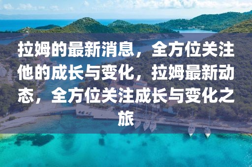 拉姆的最新消息，全方位關(guān)注他的成長與變化，拉姆最新動態(tài)，全方位關(guān)注成長與變化之旅