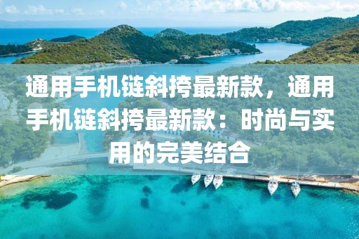 通用手機鏈斜挎最新款，通用手機鏈斜挎最新款：時尚與實用的完美結合