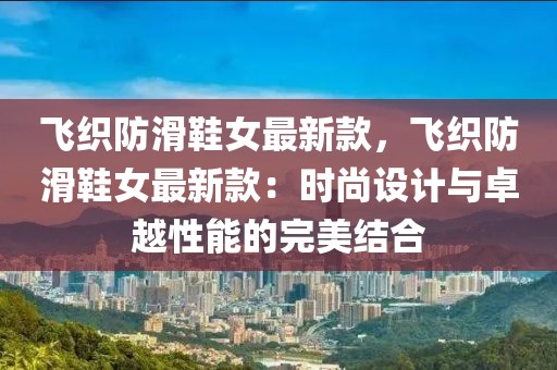 飛織防滑鞋女最新款，飛織防滑鞋女最新款：時尚設(shè)計與卓越性能的完美結(jié)合
