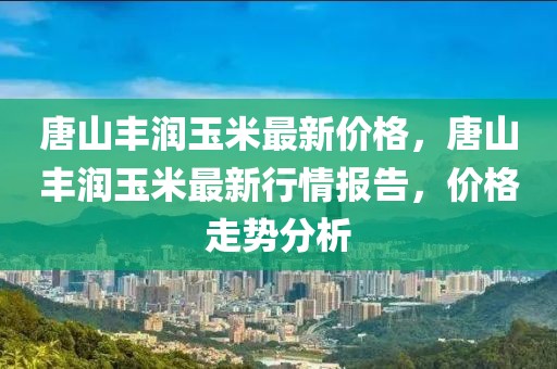 唐山豐潤(rùn)玉米最新價(jià)格，唐山豐潤(rùn)玉米最新行情報(bào)告，價(jià)格走勢(shì)分析