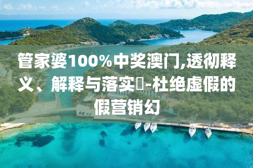 管家婆100%中獎澳門,透徹釋義、解釋與落實?-杜絕虛假的假營銷幻