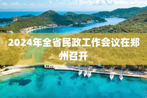 2024年全省民政工作會議在鄭州召開