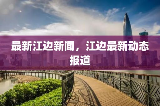 最新江邊新聞，江邊最新動態(tài)報道