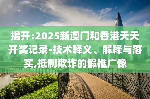 揭開:2025新澳門和香港天天開獎記錄-技術釋義、解釋與落實,抵制欺詐的假推廣像