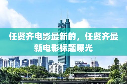 任賢齊電影最新的，任賢齊最新電影標題曝光