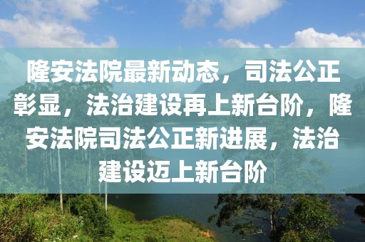 隆安法院最新動態(tài)，司法公正彰顯，法治建設(shè)再上新臺階，隆安法院司法公正新進(jìn)展，法治建設(shè)邁上新臺階