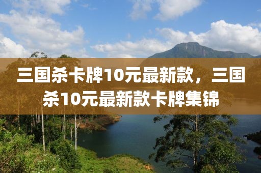 三國殺卡牌10元最新款，三國殺10元最新款卡牌集錦