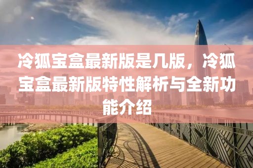 冷狐寶盒最新版是幾版，冷狐寶盒最新版特性解析與全新功能介紹